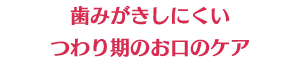 歯みがきしにくいつわり期のお口のケア