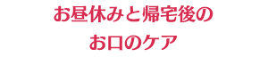 お昼休みと帰宅後のお口のケア