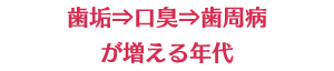 歯垢⇒口臭⇒歯周病が増える年代