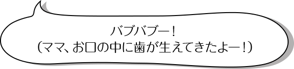 バブバブー！（ママ、お口の中に歯が生えてきたよー！）