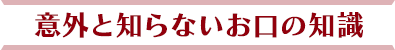 意外と知らないお口の知識