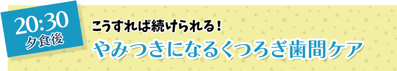 こうすれば続けられる！病みつきになるくつろぎ歯間ケア