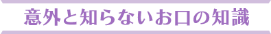 意外と知らないお口の知識