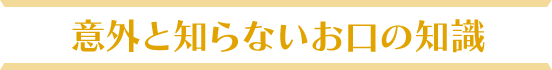 意外と知らないお口の知識