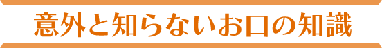 意外と知らないお口の知識