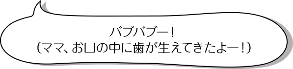 バブバブー！（ママ、お口の中に歯が生えてきたよー！）