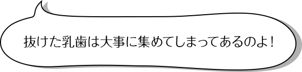 抜けた乳歯は大事に集めてしまってあるのよ！