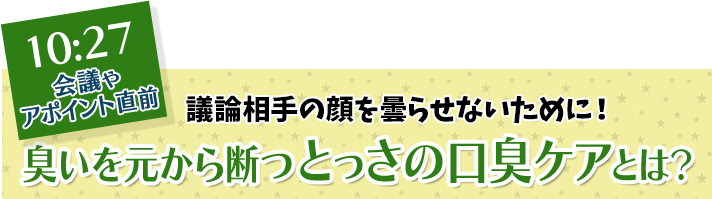 10:27 会議やアポイント直前 議論相手の顔を曇らせないために！ 臭いを元から断つとっさの口臭ケアとは？