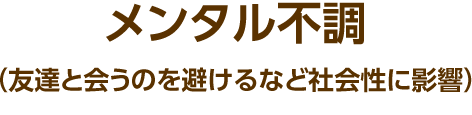 メンタル不調（友達と会うのを避けるなど社会性に影響）